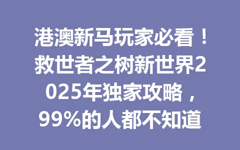 港澳新马玩家必看！救世者之树新世界2025年独家攻略，99%的人都不知道 一