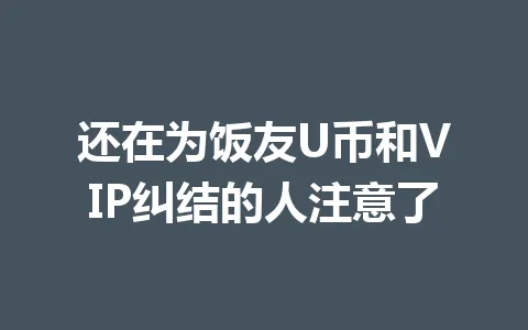 还在为饭友U币和VIP纠结的人注意了 一
