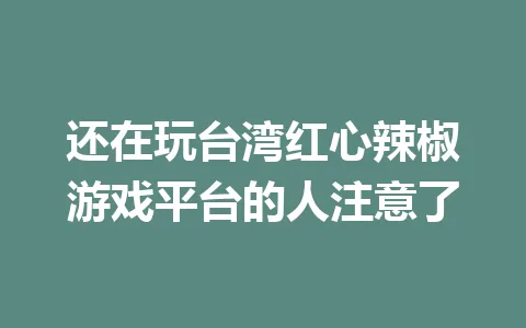 还在玩台湾红心辣椒游戏平台的人注意了 一