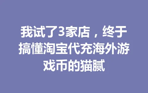 我试了3家店，终于搞懂淘宝代充海外游戏币的猫腻 一