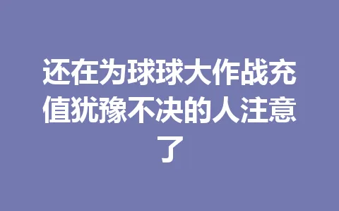 还在为球球大作战充值犹豫不决的人注意了 一