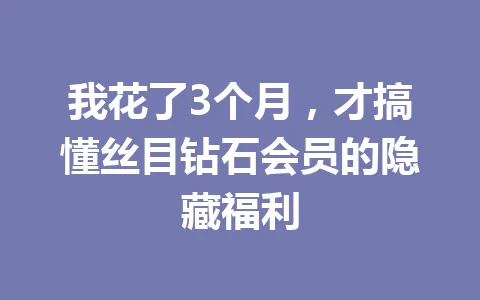 我花了3个月，才搞懂丝目钻石会员的隐藏福利 一