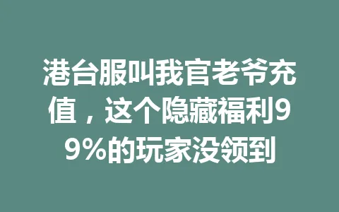 港台服叫我官老爷充值，这个隐藏福利99%的玩家没领到 一
