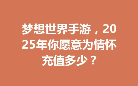 梦想世界手游,2025年你愿意为情怀充值多少? 一