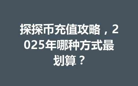 探探币充值攻略，2025年哪种方式最划算？ 一