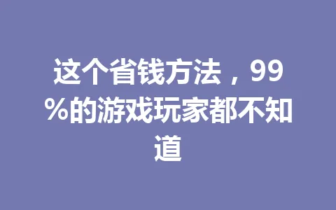 这个省钱方法,99%的游戏玩家都不知道 一
