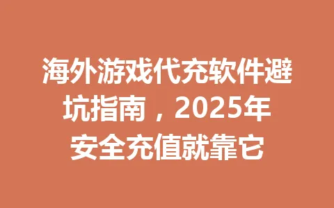 海外游戏代充软件避坑指南,2025年安全充值就靠它 一