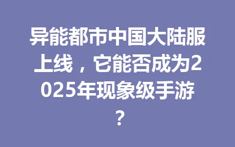 异能都市中国大陆服上线，它能否成为2025年现象级手游？ 一