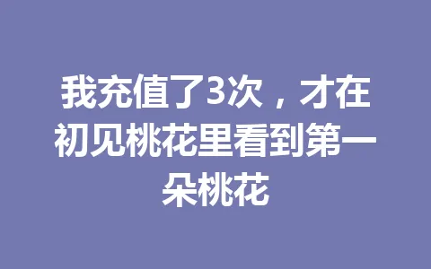我充值了3次，才在初见桃花里看到第一朵桃花 一