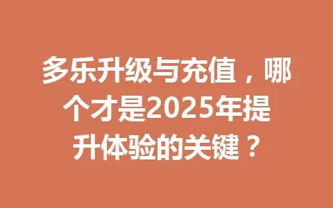 多乐升级与充值，哪个才是2025年提升体验的关键？ 一