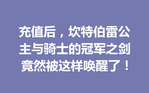 充值后，坎特伯雷公主与骑士的冠军之剑竟然被这样唤醒了！ 一