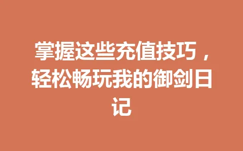 掌握这些充值技巧,轻松畅玩我的御剑日记 一