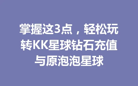 掌握这3点，轻松玩转KK星球钻石充值与原泡泡星球 一