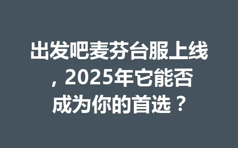 出发吧麦芬台服上线，2025年它能否成为你的首选？ 一