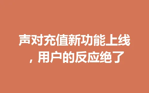 声对充值新功能上线，用户的反应绝了 一