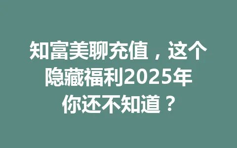 知富美聊充值，这个隐藏福利2025年你还不知道？ 一