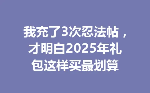 我充了3次忍法帖，才明白2025年礼包这样买最划算 一
