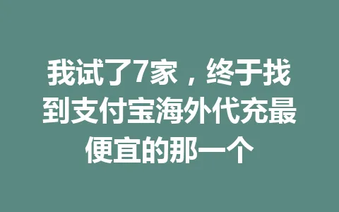 我试了7家,终于找到支付宝海外代充最便宜的那一个 一