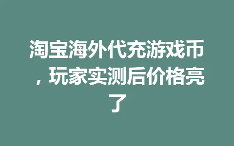 淘宝海外代充游戏币,玩家实测后价格亮了 一