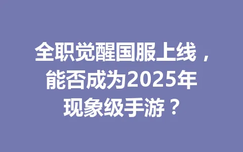 全职觉醒国服上线，能否成为2025年现象级手游？ 一