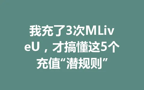 我充了3次MLiveU，才搞懂这5个充值“潜规则” 一