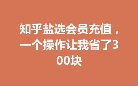 知乎盐选会员充值，一个操作让我省了300块 一