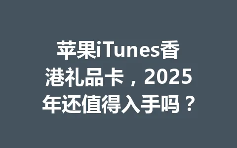 苹果iTunes香港礼品卡，2025年还值得入手吗？ 一