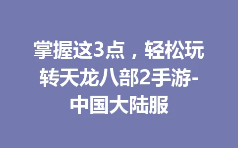 掌握这3点，轻松玩转天龙八部2手游-中国大陆服 一