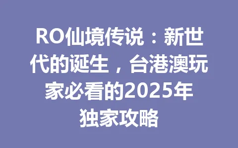 RO仙境传说：新世代的诞生，台港澳玩家必看的2025年独家攻略 一