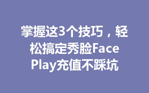 掌握这3个技巧，轻松搞定秀脸FacePlay充值不踩坑 一