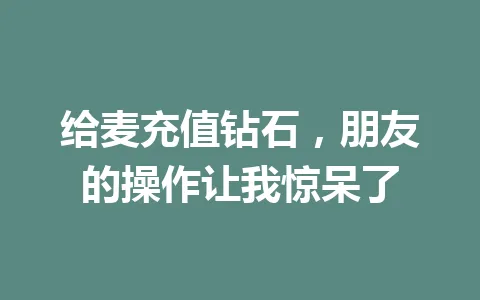 给麦充值钻石，朋友的操作让我惊呆了 一