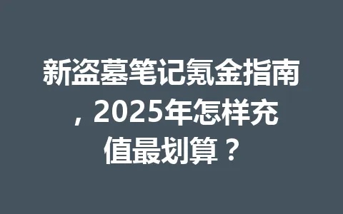 新盗墓笔记氪金指南，2025年怎样充值最划算？ 一