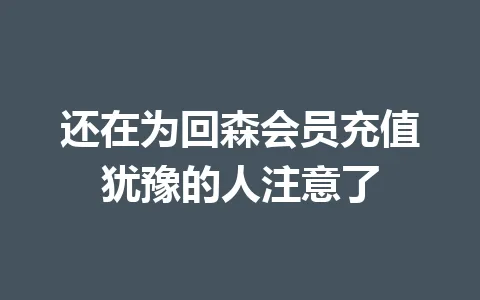 还在为回森会员充值犹豫的人注意了 一