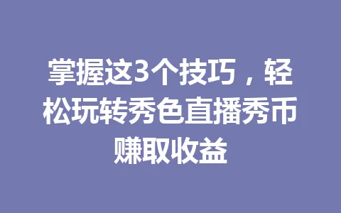 掌握这3个技巧,轻松玩转秀色直播秀币赚取收益 一