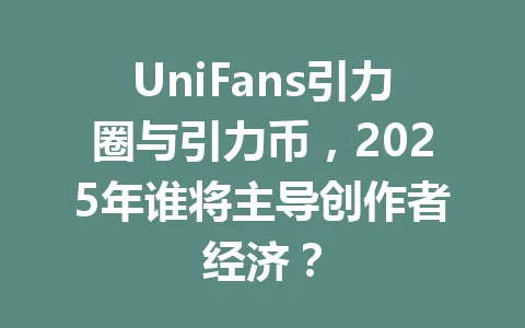 UniFans引力圈与引力币，2025年谁将主导创作者经济？ 一