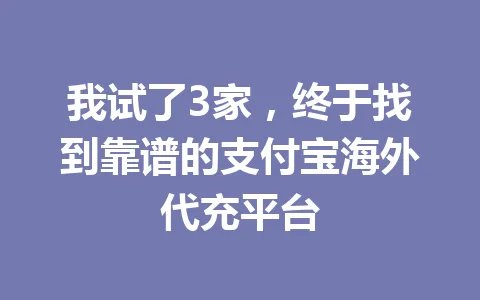 我试了3家，终于找到靠谱的支付宝海外代充平台 一