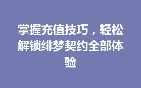 掌握充值技巧，轻松解锁绯梦契约全部体验 一