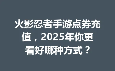 火影忍者手游点券充值，2025年你更看好哪种方式？ 一