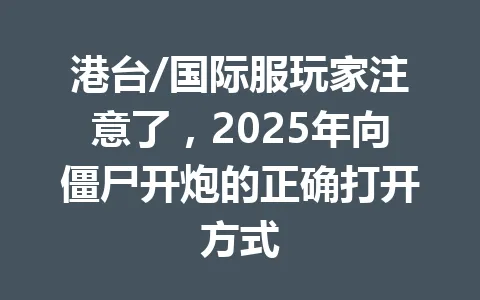 港台/国际服玩家注意了，2025年向僵尸开炮的正确打开方式 一