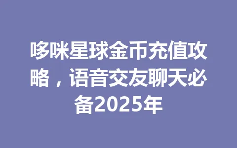 哆咪星球金币充值攻略，语音交友聊天必备2025年 一
