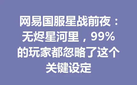 网易国服星战前夜：无烬星河里，99%的玩家都忽略了这个关键设定 一