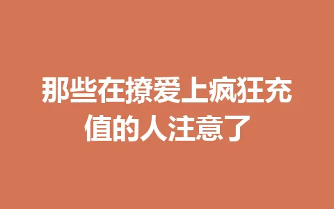 那些在撩爱上疯狂充值的人注意了 一