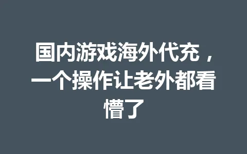 国内游戏海外代充，一个操作让老外都看懵了 一