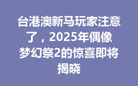 台港澳新马玩家注意了，2025年偶像梦幻祭2的惊喜即将揭晓 一