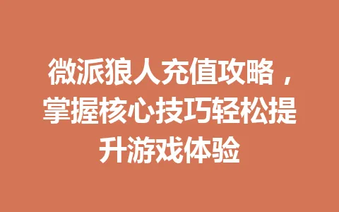 微派狼人充值攻略，掌握核心技巧轻松提升游戏体验 一