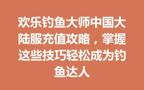 欢乐钓鱼大师中国大陆服充值攻略，掌握这些技巧轻松成为钓鱼达人 一