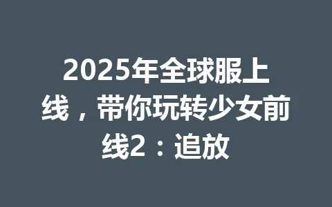 2025年全球服上线，带你玩转少女前线2：追放 一