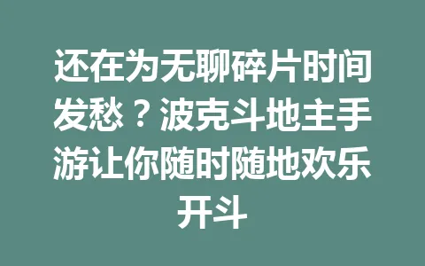 还在为无聊碎片时间发愁？波克斗地主手游让你随时随地欢乐开斗 一