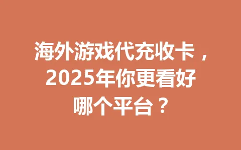 海外游戏代充收卡,2025年你更看好哪个平台? 一