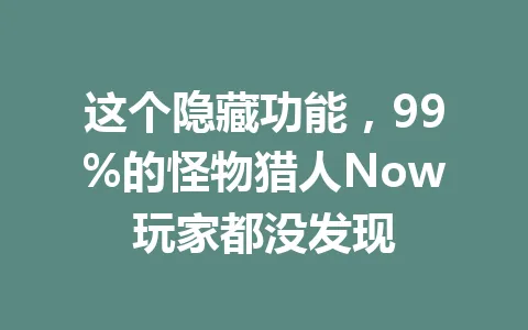 这个隐藏功能，99%的怪物猎人Now玩家都没发现 一